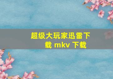 超级大玩家迅雷下载 mkv 下载